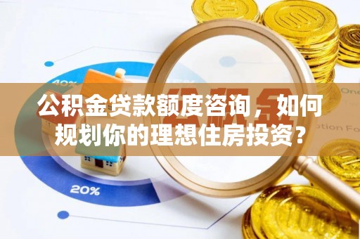 城市公积金贷款额度咨询，如何规划你的理想住房投资？