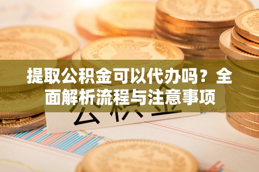 城市提取公积金可以代办吗？全面解析流程与注意事项