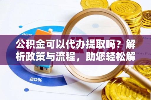 城市公积金可以代办提取吗？解析政策与流程，助您轻松解决疑问