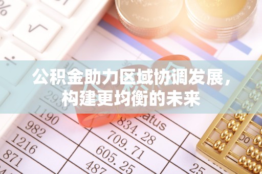 城市公积金助力区域协调发展，构建更均衡的未来