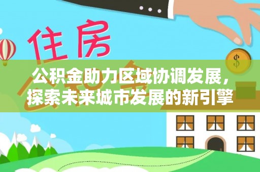 城市公积金助力区域协调发展，探索未来城市发展的新引擎
