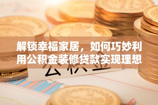 城市解锁幸福家居，如何巧妙利用公积金装修贷款实现理想空间