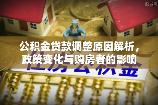 城市公积金贷款调整原因解析，政策变化与购房者的影响