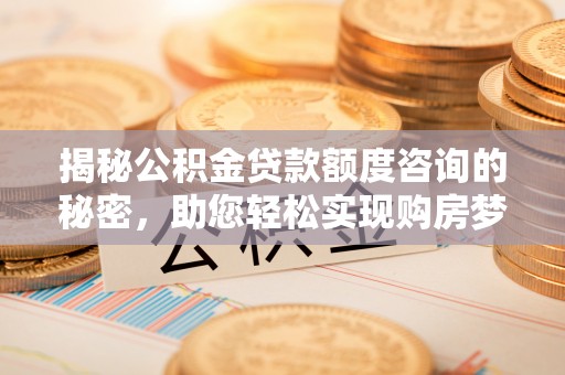 城市揭秘公积金贷款额度咨询的秘密，助您轻松实现购房梦想
