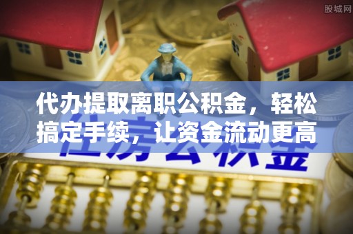 城市代办提取离职公积金，轻松搞定手续，让资金流动更高效
