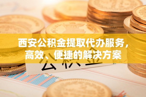 城市西安公积金提取代办服务，高效、便捷的解决方案