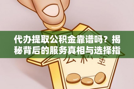 城市代办提取公积金靠谱吗？揭秘背后的服务真相与选择指南