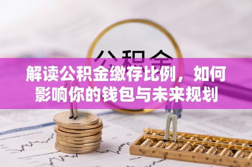 城市解读公积金缴存比例，如何影响你的钱包与未来规划