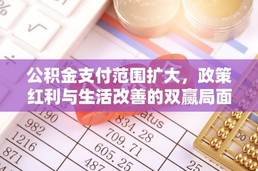 城市公积金支付范围扩大，政策红利与生活改善的双赢局面