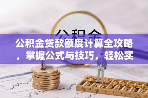 城市公积金贷款额度计算全攻略，掌握公式与技巧，轻松实现购房梦想