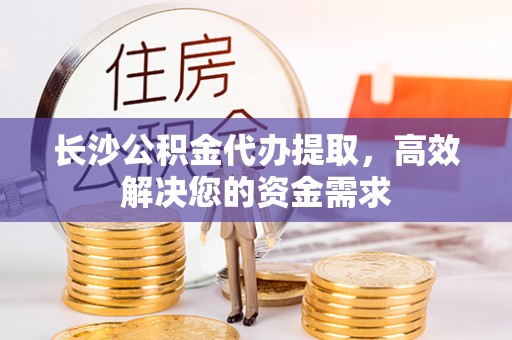 城市长沙公积金代办提取，高效解决您的资金需求