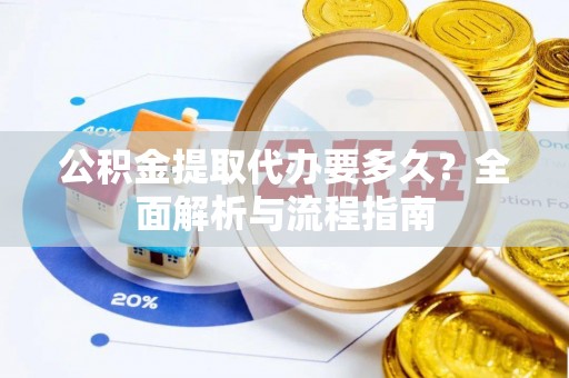 城市公积金提取代办要多久？全面解析与流程指南