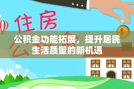 城市公积金功能拓展，提升居民生活质量的新机遇