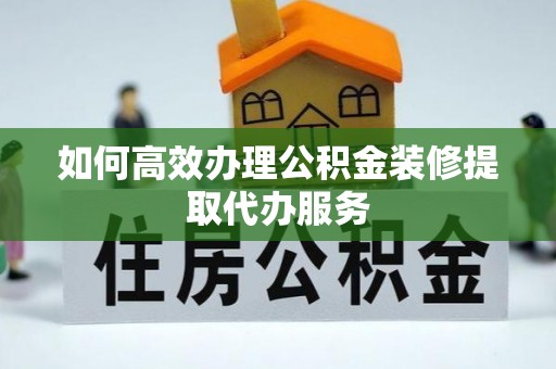 城市如何高效办理公积金装修提取代办服务