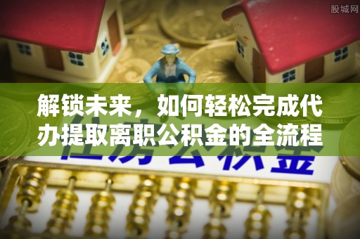城市解锁未来，如何轻松完成代办提取离职公积金的全流程