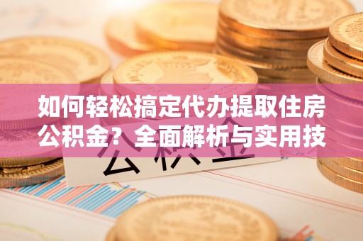 城市如何轻松搞定代办提取住房公积金？全面解析与实用技巧