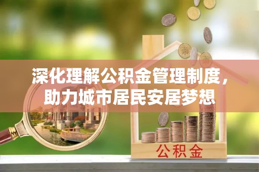 城市深化理解公积金管理制度，助力城市居民安居梦想