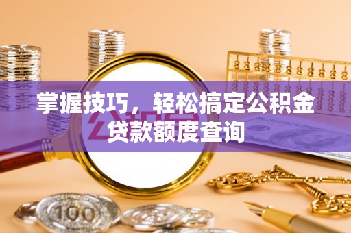 城市掌握技巧，轻松搞定公积金贷款额度查询