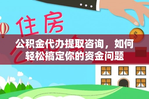 城市公积金代办提取咨询，如何轻松搞定你的资金问题