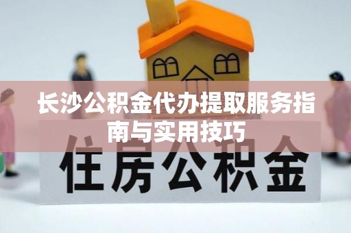 城市长沙公积金代办提取服务指南与实用技巧