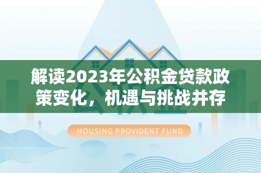 城市解读2023年公积金贷款政策变化，机遇与挑战并存