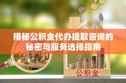 城市揭秘公积金代办提取咨询的秘密与服务选择指南