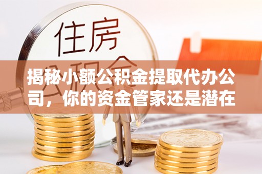 城市揭秘小额公积金提取代办公司，你的资金管家还是潜在风险？
