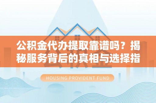 城市公积金代办提取靠谱吗？揭秘服务背后的真相与选择指南