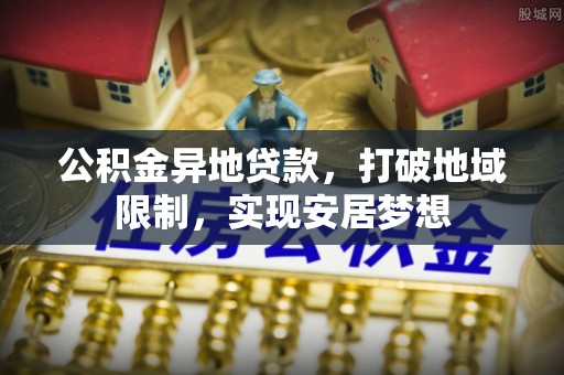 城市公积金异地贷款，打破地域限制，实现安居梦想