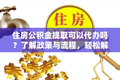 城市住房公积金提取可以代办吗？了解政策与流程，轻松解决疑问
