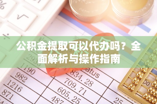 城市公积金提取可以代办吗？全面解析与操作指南