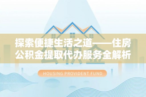 城市探索便捷生活之道——住房公积金提取代办服务全解析