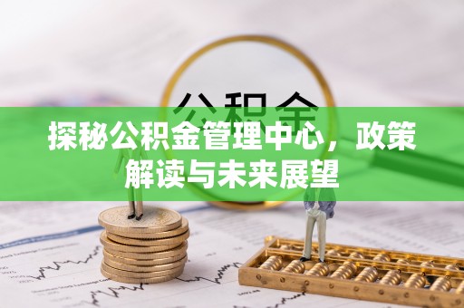 城市探秘公积金管理中心，政策解读与未来展望