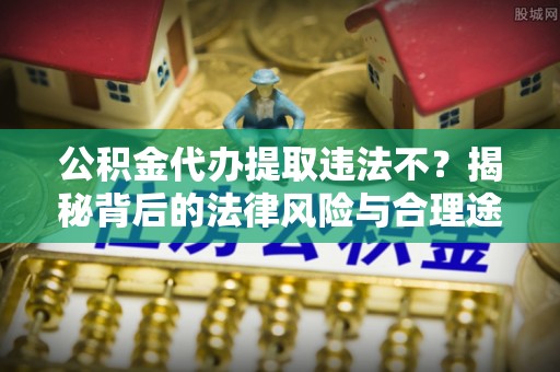 城市公积金代办提取违法不？揭秘背后的法律风险与合理途径