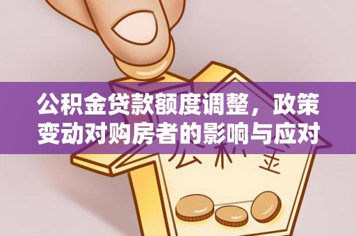 城市公积金贷款额度调整，政策变动对购房者的影响与应对策略