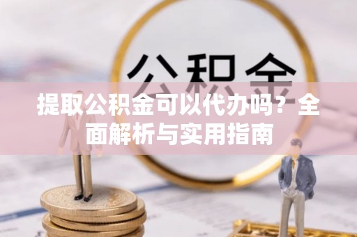 城市提取公积金可以代办吗？全面解析与实用指南