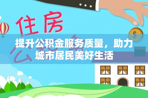 城市提升公积金服务质量，助力城市居民美好生活