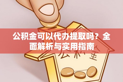城市公积金可以代办提取吗？全面解析与实用指南