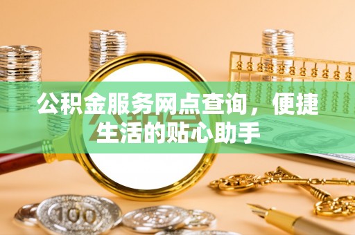 城市公积金服务网点查询，便捷生活的贴心助手