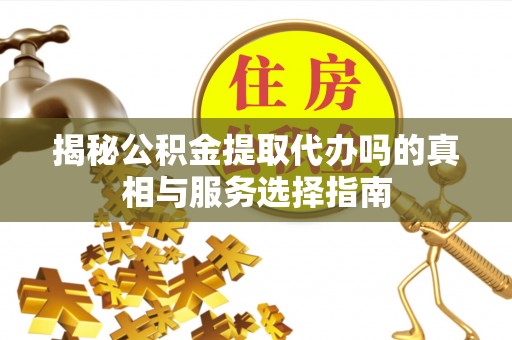 城市揭秘公积金提取代办吗的真相与服务选择指南