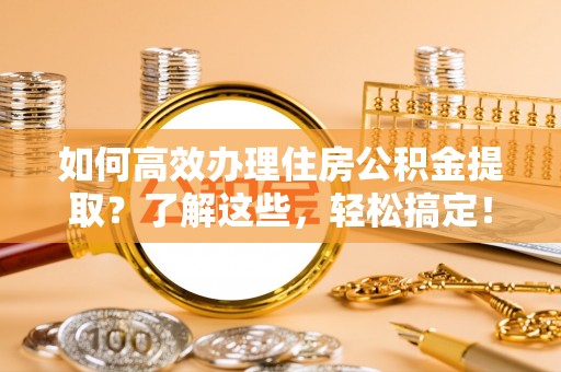 城市如何高效办理住房公积金提取？了解这些，轻松搞定！