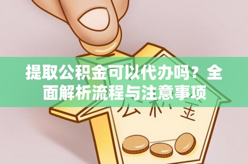 城市提取公积金可以代办吗？全面解析流程与注意事项