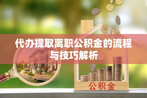 城市代办提取离职公积金的流程与技巧解析