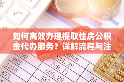 城市如何高效办理提取住房公积金代办服务？详解流程与注意事项
