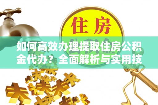 城市如何高效办理提取住房公积金代办？全面解析与实用技巧