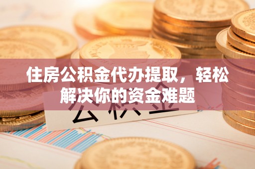 城市住房公积金代办提取，轻松解决你的资金难题
