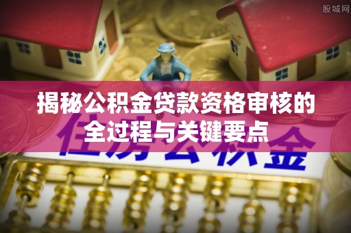 城市揭秘公积金贷款资格审核的全过程与关键要点