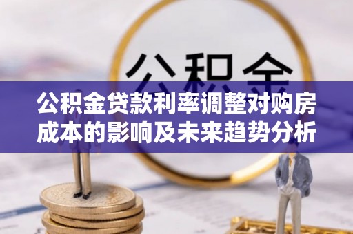 城市公积金贷款利率调整对购房成本的影响及未来趋势分析