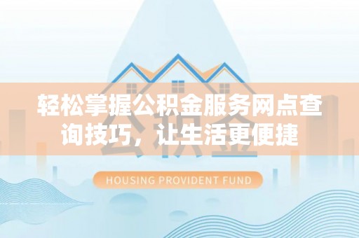 城市轻松掌握公积金服务网点查询技巧，让生活更便捷