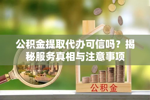 城市公积金提取代办可信吗？揭秘服务真相与注意事项